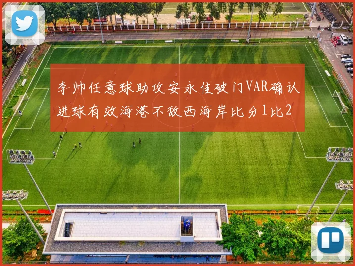 李帅任意球助攻安永佳破门VAR确认进球有效海港不敌西海岸比分1比2