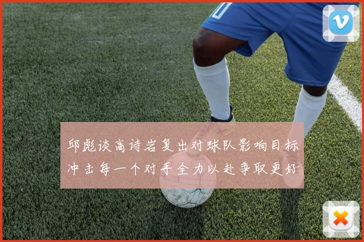 邱彪谈高诗岩复出对球队影响目标冲击每一个对手全力以赴争取更好成绩