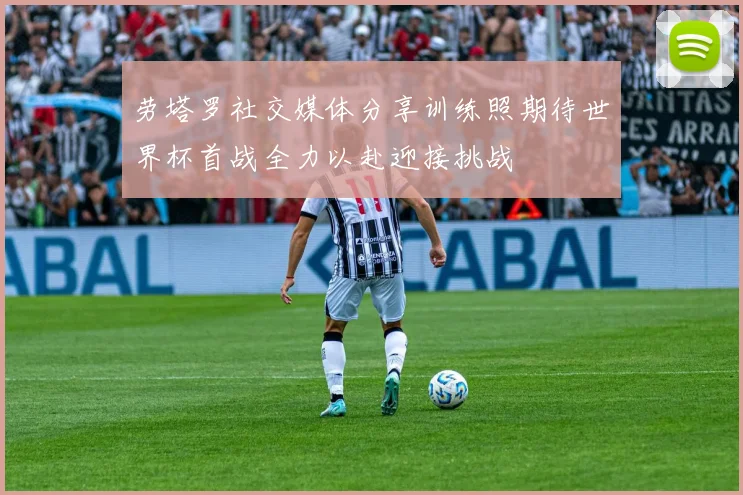 劳塔罗社交媒体分享训练照期待世界杯首战全力以赴迎接挑战
