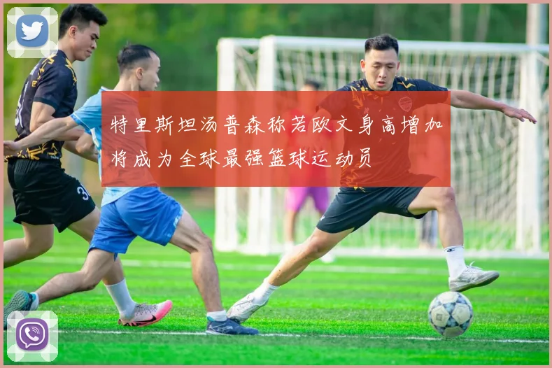 特里斯坦汤普森称若欧文身高增加将成为全球最强篮球运动员